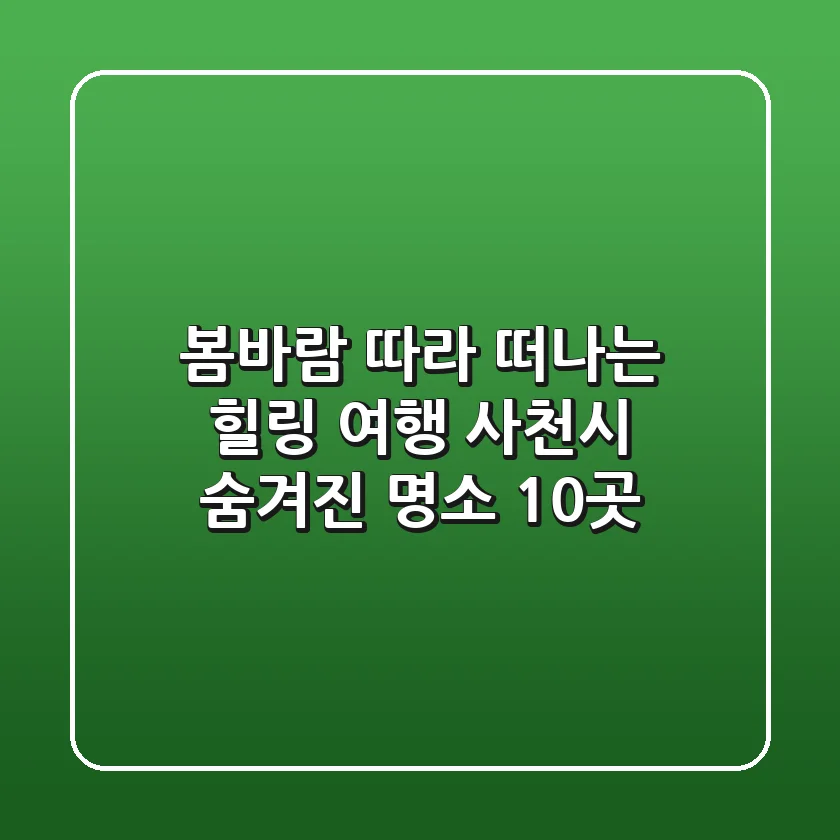 봄바람 따라 떠나는 힐링 여행, 사천시 숨겨진 명소 10곳!