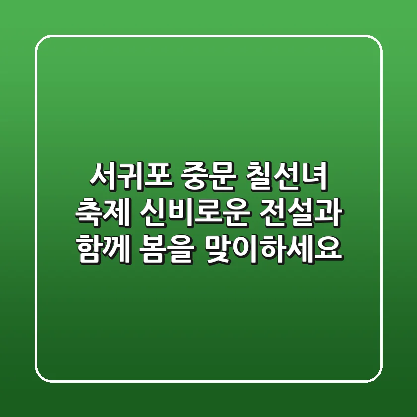 서귀포 중문 칠선녀 축제: 신비로운 전설과 함께 봄을 맞이하세요!