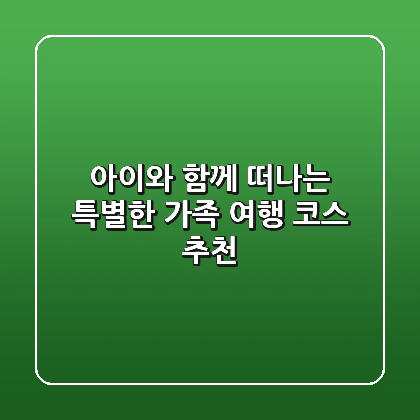 아이와 함께 떠나는 특별한 가족 여행 코스 추천