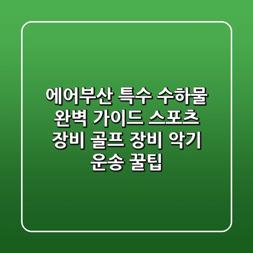 에어부산 특수 수하물 완벽 가이드: 스포츠 장비, 골프 장비, 악기 운송 꿀팁!