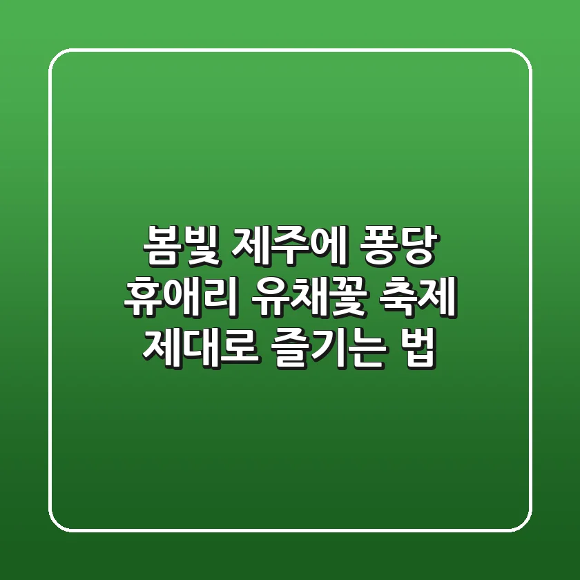 봄빛 제주에 퐁당! 휴애리 유채꽃 축제 제대로 즐기는 법