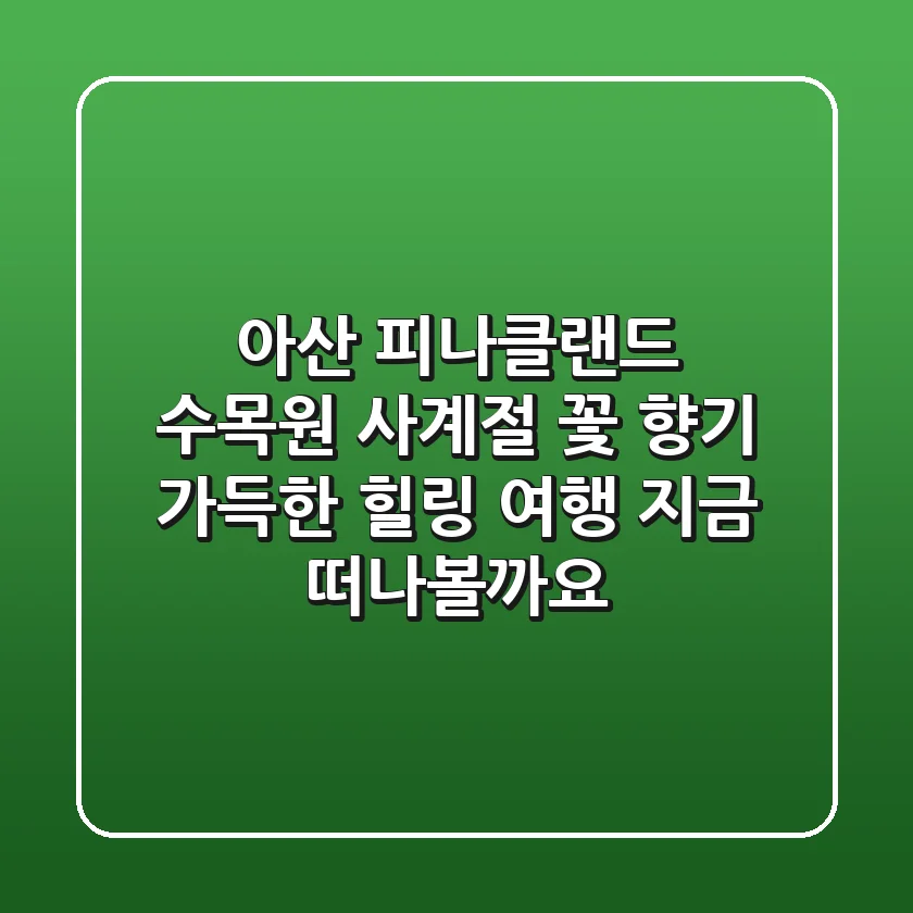 아산 피나클랜드 수목원: 사계절 꽃 향기 가득한 힐링 여행, 지금 떠나볼까요?