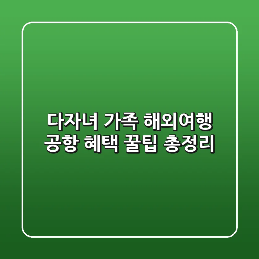 다자녀 가족 해외여행, 공항 혜택 꿀팁 총정리!