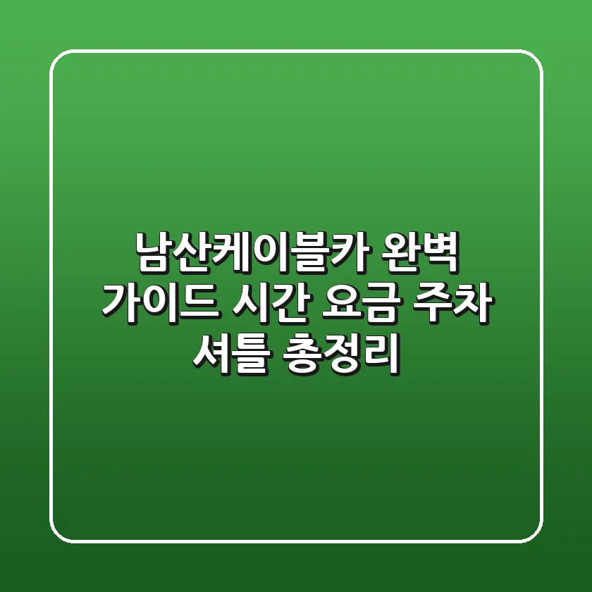 남산케이블카 완벽 가이드: 시간, 요금, 주차, 셔틀 총정리!
