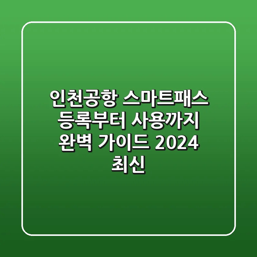 인천공항 스마트패스: 등록부터 사용까지 완벽 가이드 (2024 최신)