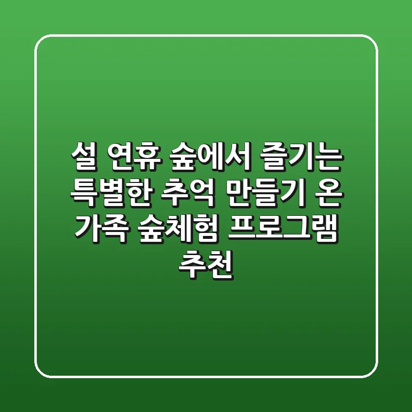 설 연휴, 숲에서 즐기는 특별한 추억 만들기: 온 가족 숲체험 프로그램 추천