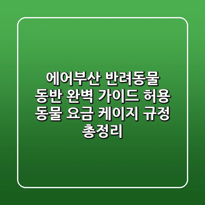 에어부산 반려동물 동반 완벽 가이드: 허용 동물, 요금, 케이지 규정 총정리