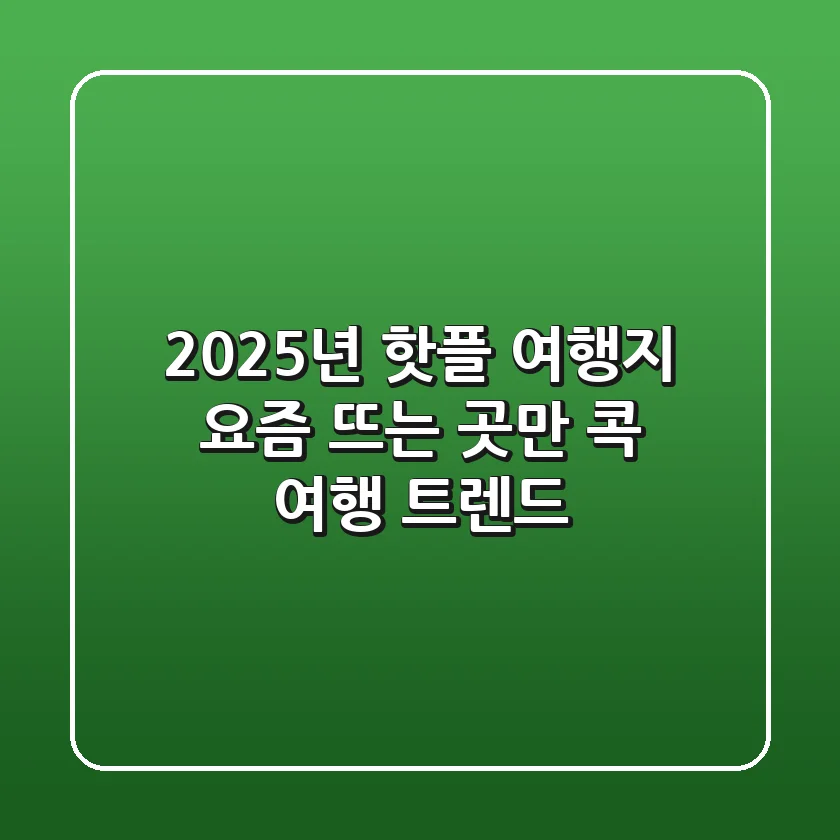 2025년 핫플 여행지: 요즘 뜨는 곳만 콕! [여행 트렌드]