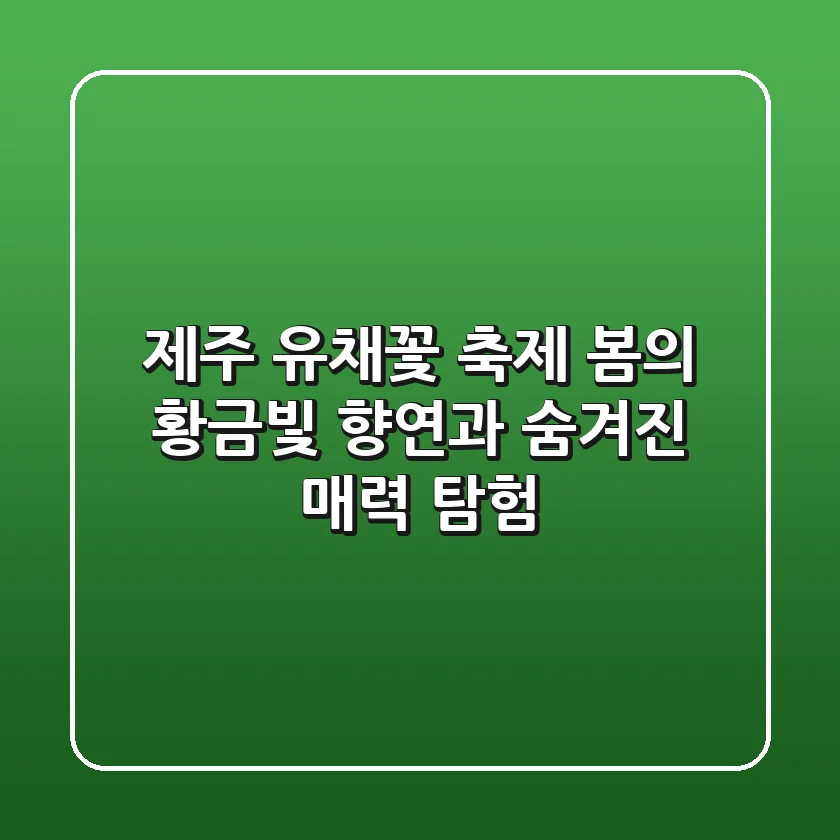 제주 유채꽃 축제: 봄의 황금빛 향연과 숨겨진 매력 탐험