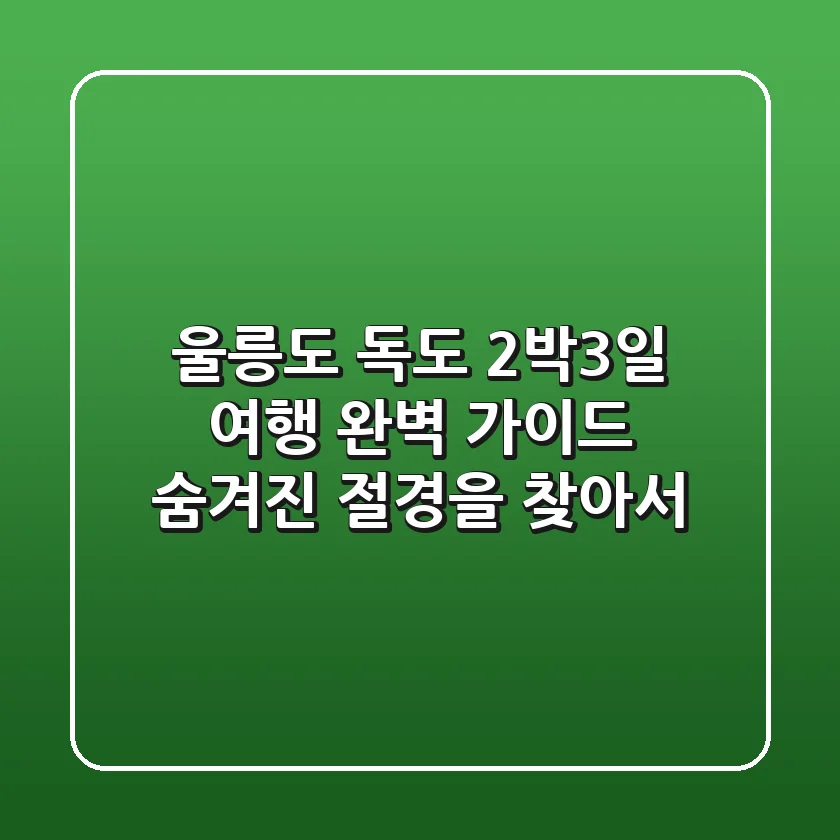 울릉도 독도 2박3일 여행 완벽 가이드: 숨겨진 절경을 찾아서