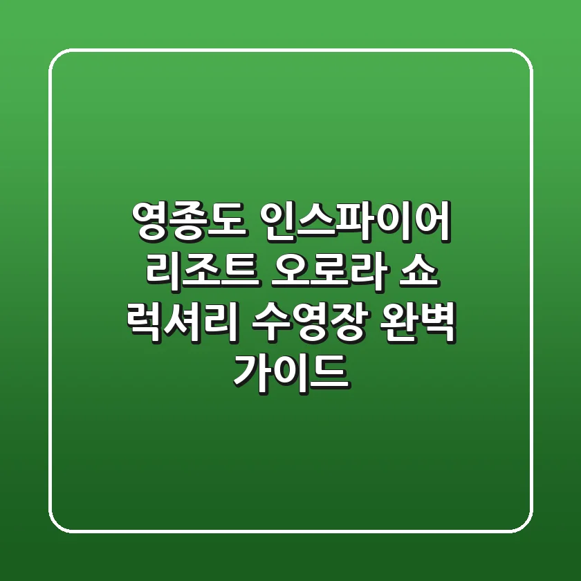 영종도 인스파이어 리조트: 오로라 쇼 & 럭셔리 수영장 완벽 가이드!