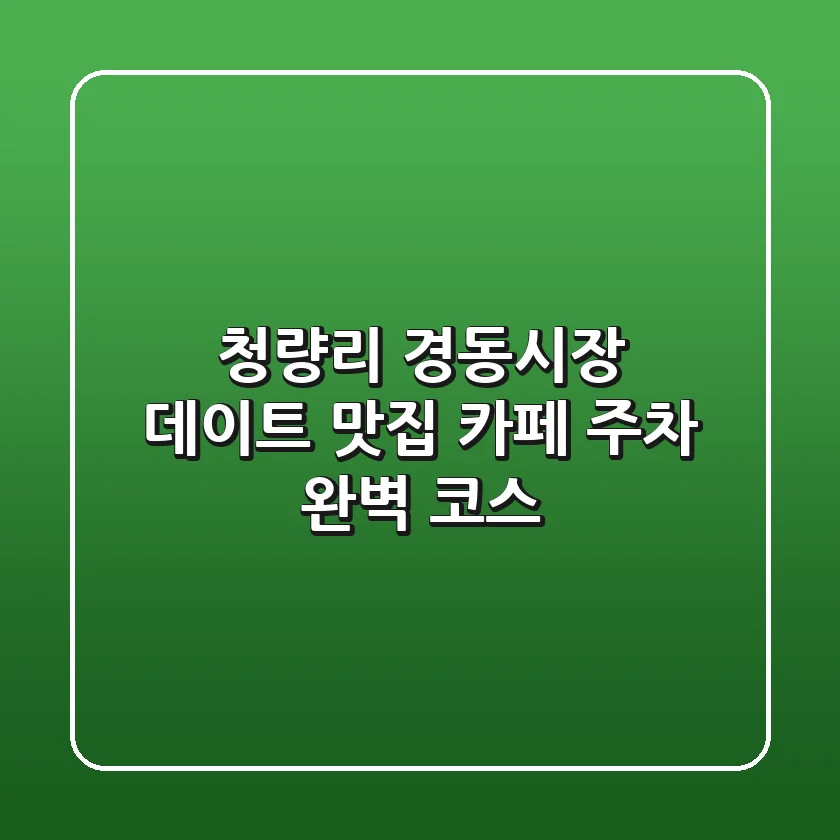 청량리 경동시장 데이트: 맛집, 카페, 주차 완벽 코스!
