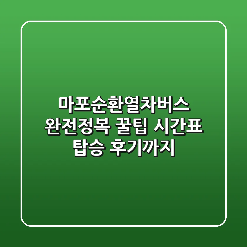 마포순환열차버스 완전정복! 꿀팁, 시간표, 탑승 후기까지