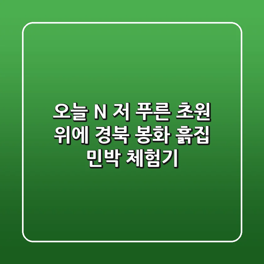 오늘 N, 저 푸른 초원 위에! 경북 봉화 흙집 민박 체험기