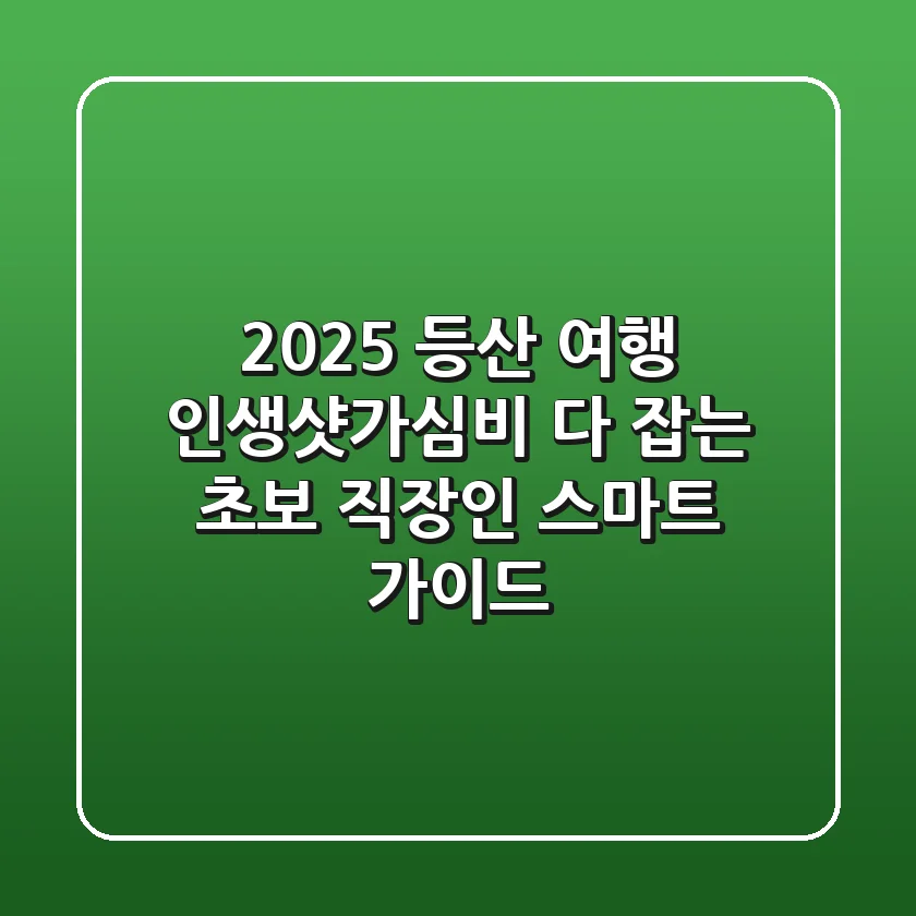 2025 등산 여행: 인생샷&가심비 다 잡는 초보 직장인 스마트 가이드