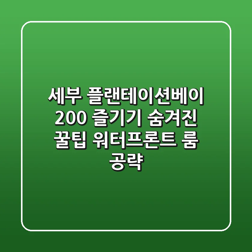 세부 플랜테이션베이 200% 즐기기: 숨겨진 꿀팁 & 워터프론트 룸 공략