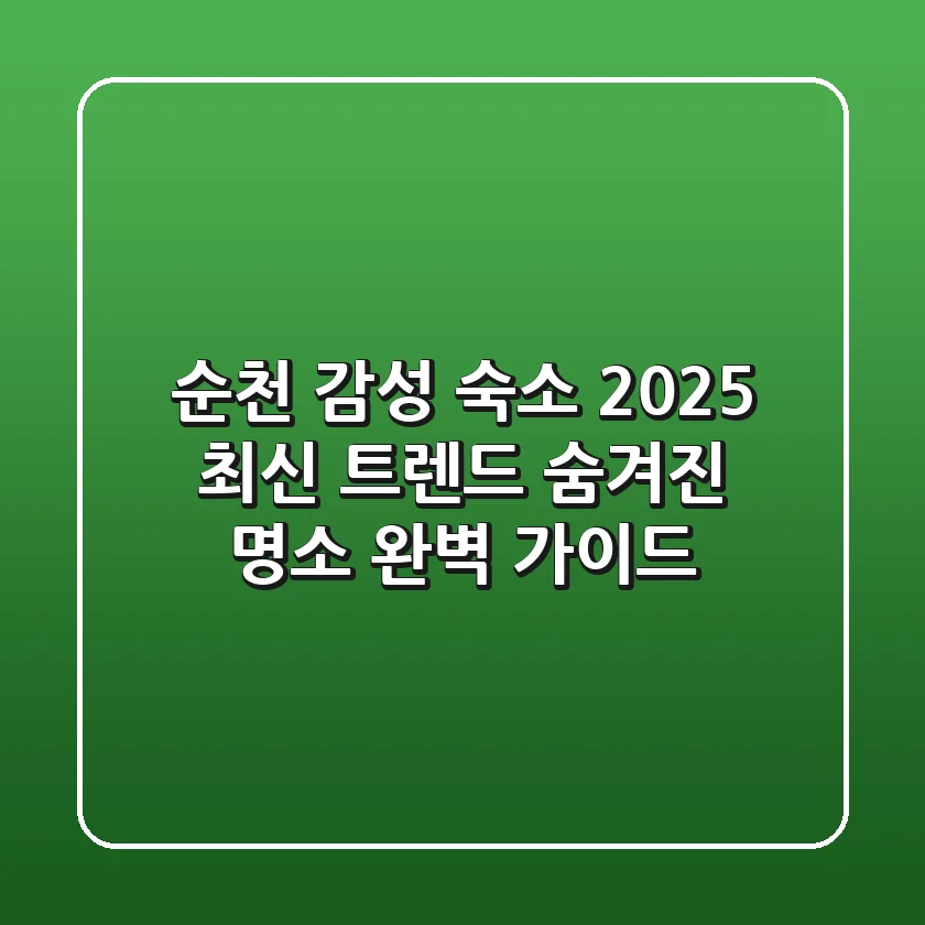 순천 감성 숙소: 2025 최신 트렌드 & 숨겨진 명소 완벽 가이드