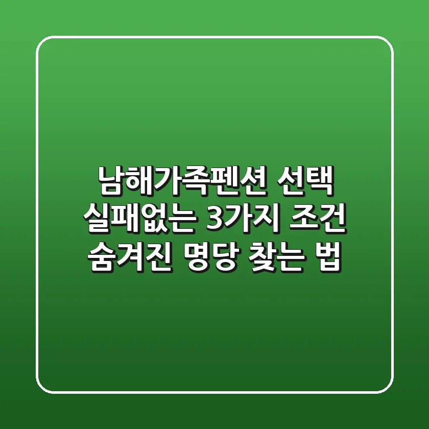 남해가족펜션 선택? 실패없는 3가지 조건 & 숨겨진 명당 찾는 법