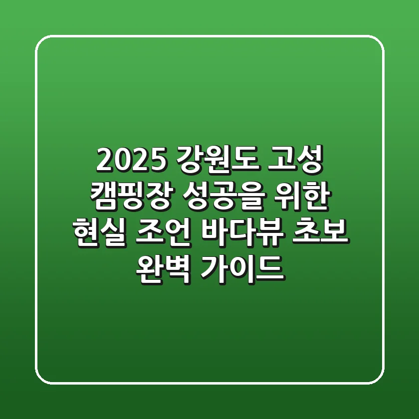 2025 강원도 고성 캠핑장, 성공을 위한 현실 조언 (바다뷰, 초보 완벽 가이드)