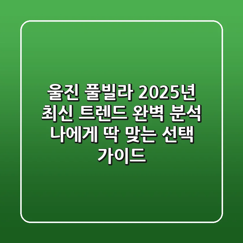 울진 풀빌라, 2025년 최신 트렌드 완벽 분석 & 나에게 딱 맞는 선택 가이드