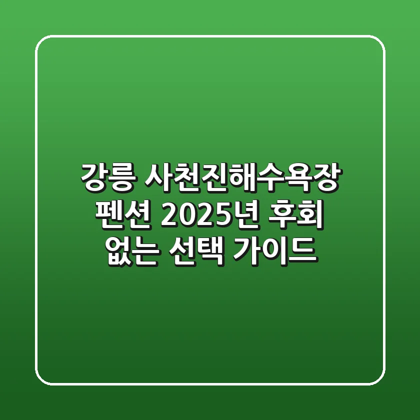 강릉 사천진해수욕장 펜션, 2025년 후회 없는 선택 가이드