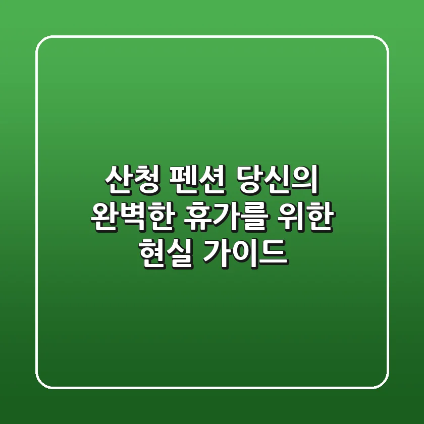 산청 펜션, 당신의 완벽한 휴가를 위한 현실 가이드