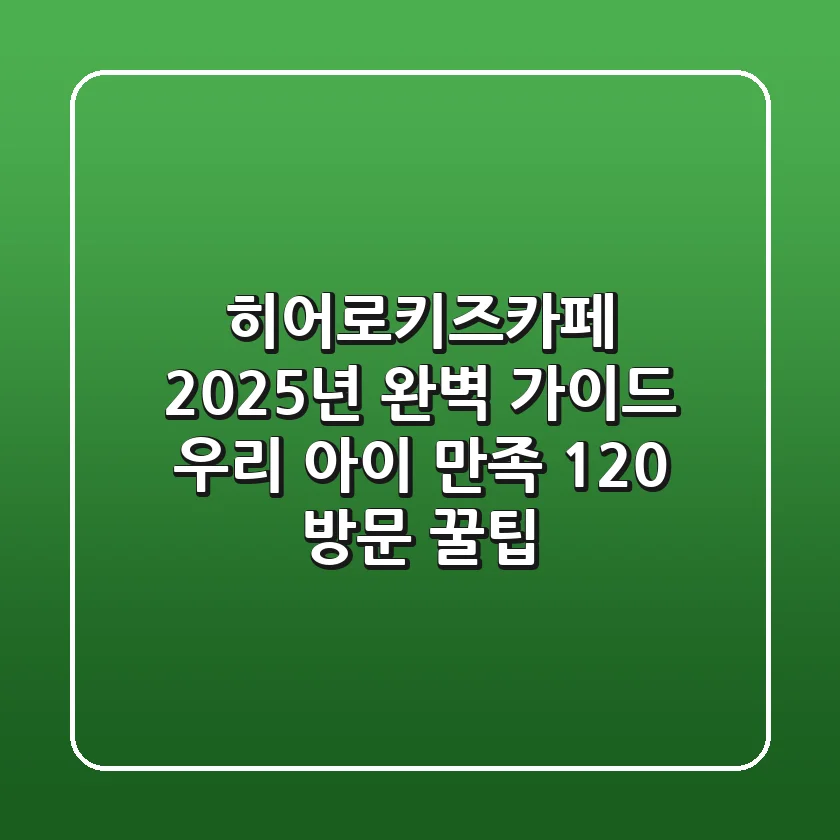 히어로키즈카페 2025년 완벽 가이드: 우리 아이 만족 120% 방문 꿀팁