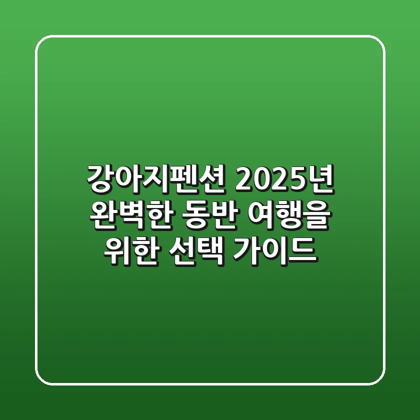 강아지펜션, 2025년 완벽한 동반 여행을 위한 선택 가이드