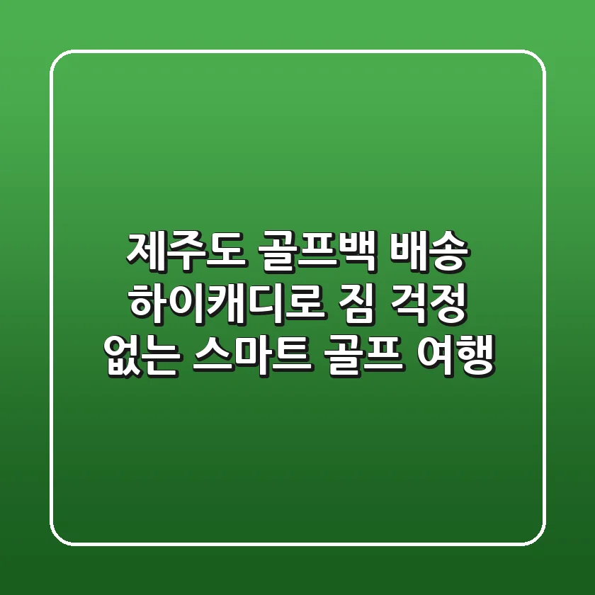 제주도 골프백 배송, 하이캐디로 짐 걱정 없는 스마트 골프 여행!
