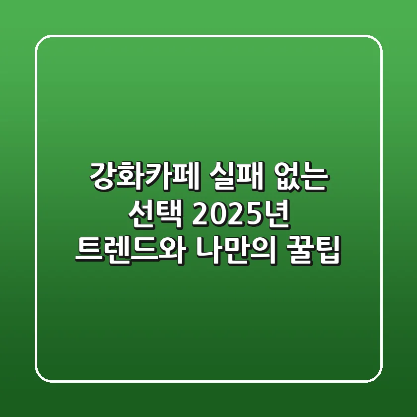 강화카페, 실패 없는 선택! 2025년 트렌드와 나만의 꿀팁