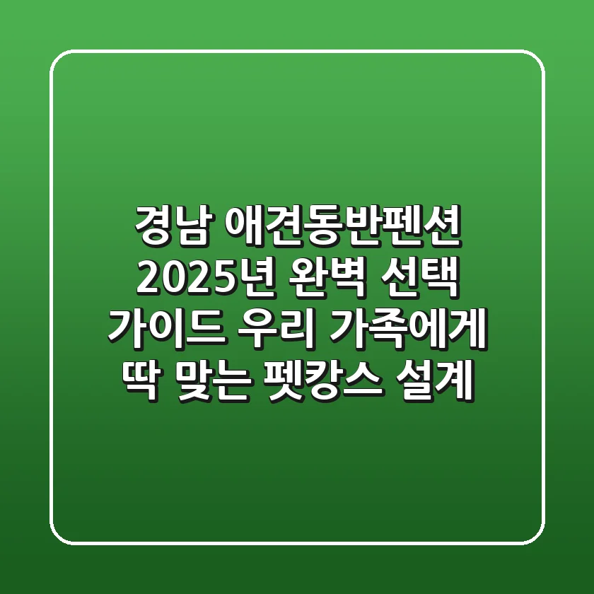 경남 애견동반펜션, 2025년 완벽 선택 가이드: 우리 가족에게 딱 맞는 펫캉스 설계!