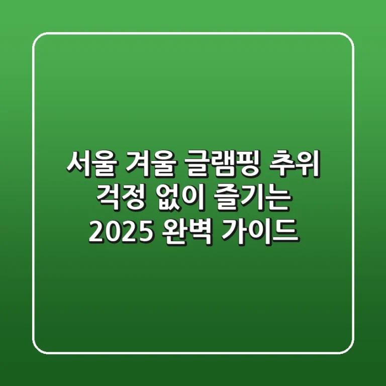 서울 겨울 글램핑, 추위 걱정 없이 즐기는 2025 완벽 가이드