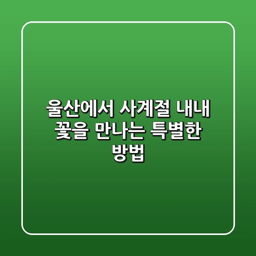 울산에서 사계절 내내 꽃을 만나는 특별한 방법