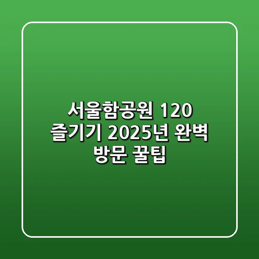 서울함공원 120% 즐기기: 2025년 완벽 방문 꿀팁