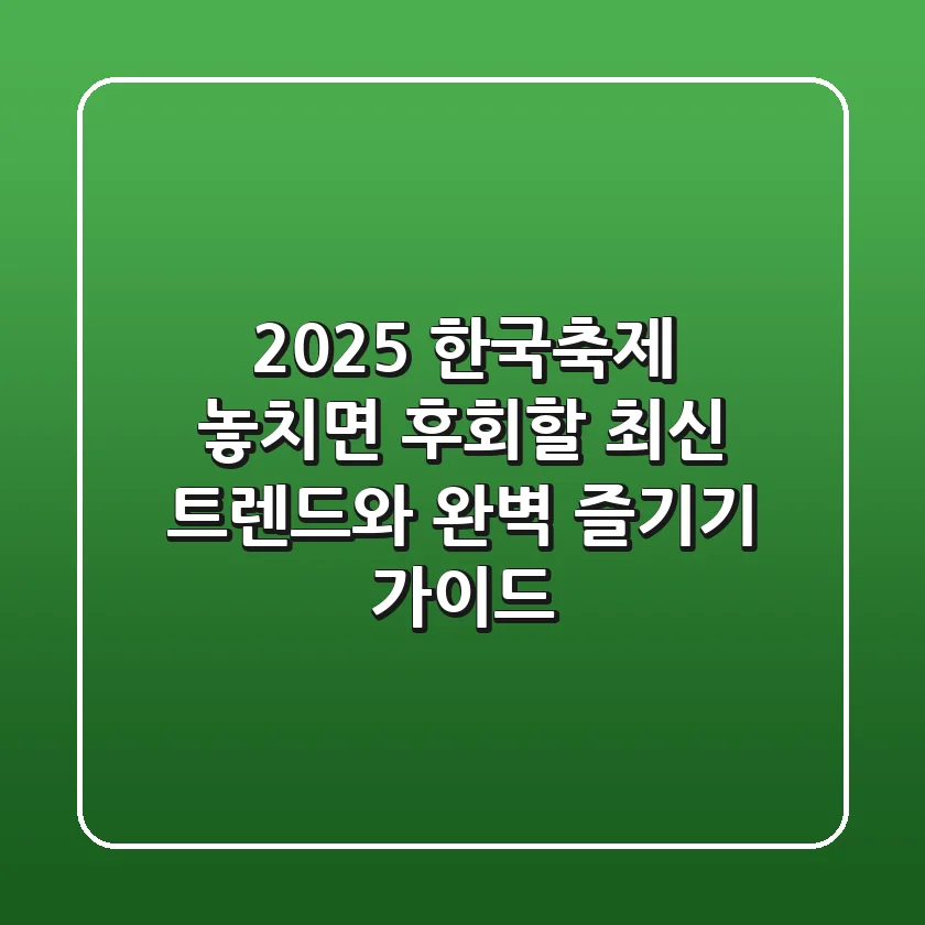 2025 한국축제, 놓치면 후회할 최신 트렌드와 완벽 즐기기 가이드