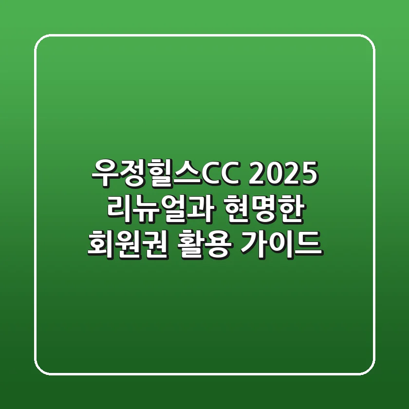 우정힐스CC, 2025 리뉴얼과 현명한 회원권 활용 가이드
