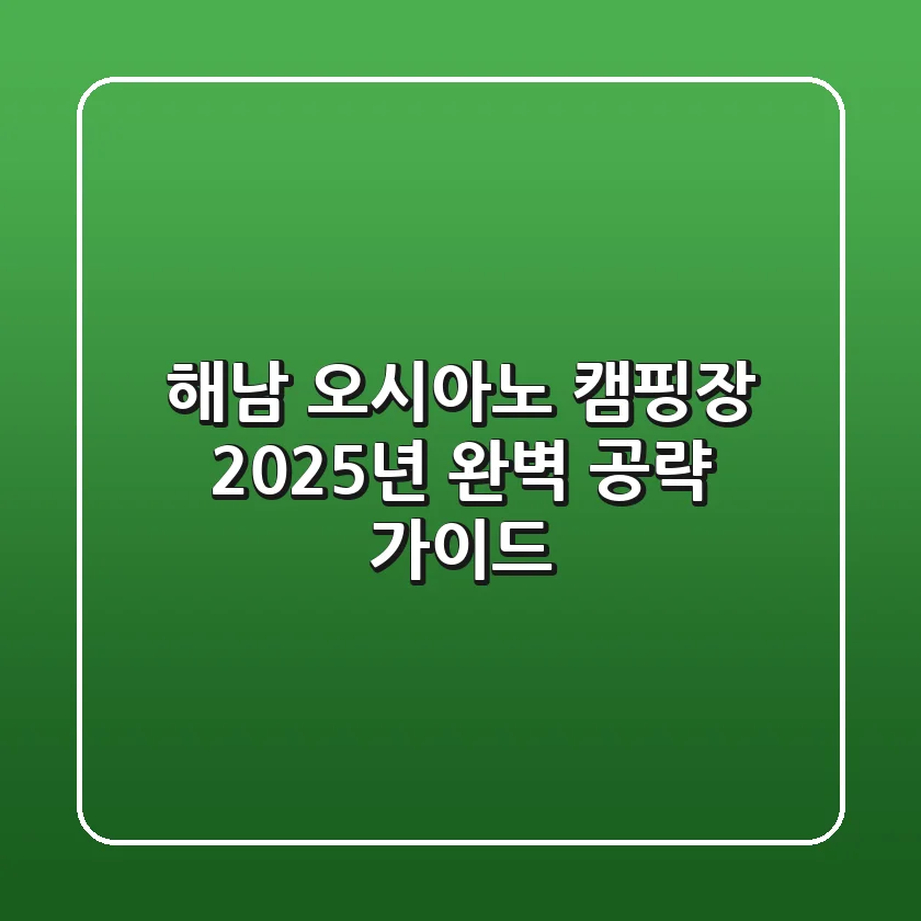 해남 오시아노 캠핑장, 2025년 완벽 공략 가이드