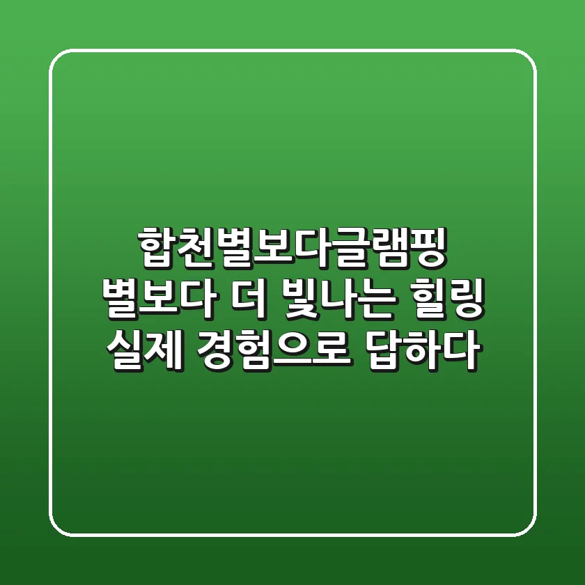 합천별보다글램핑: 별보다 더 빛나는 힐링, 실제 경험으로 답하다!