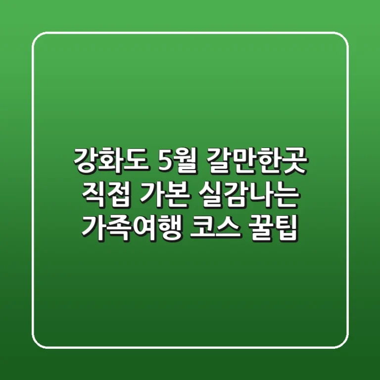 강화도 5월 갈만한곳, 직접 가본 실감나는 가족여행 코스 & 꿀팁