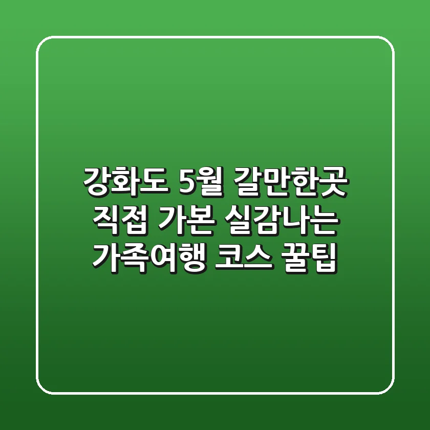 강화도 5월 갈만한곳, 직접 가본 실감나는 가족여행 코스 & 꿀팁