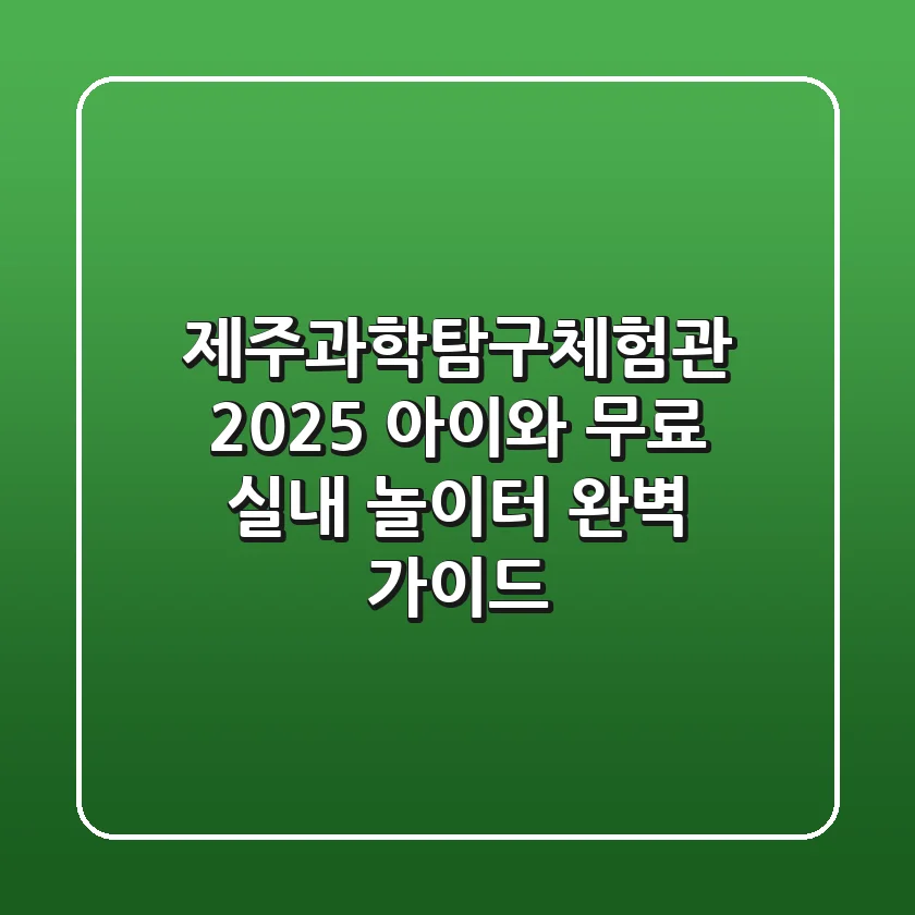 제주과학탐구체험관 2025: 아이와 무료 실내 놀이터 완벽 가이드