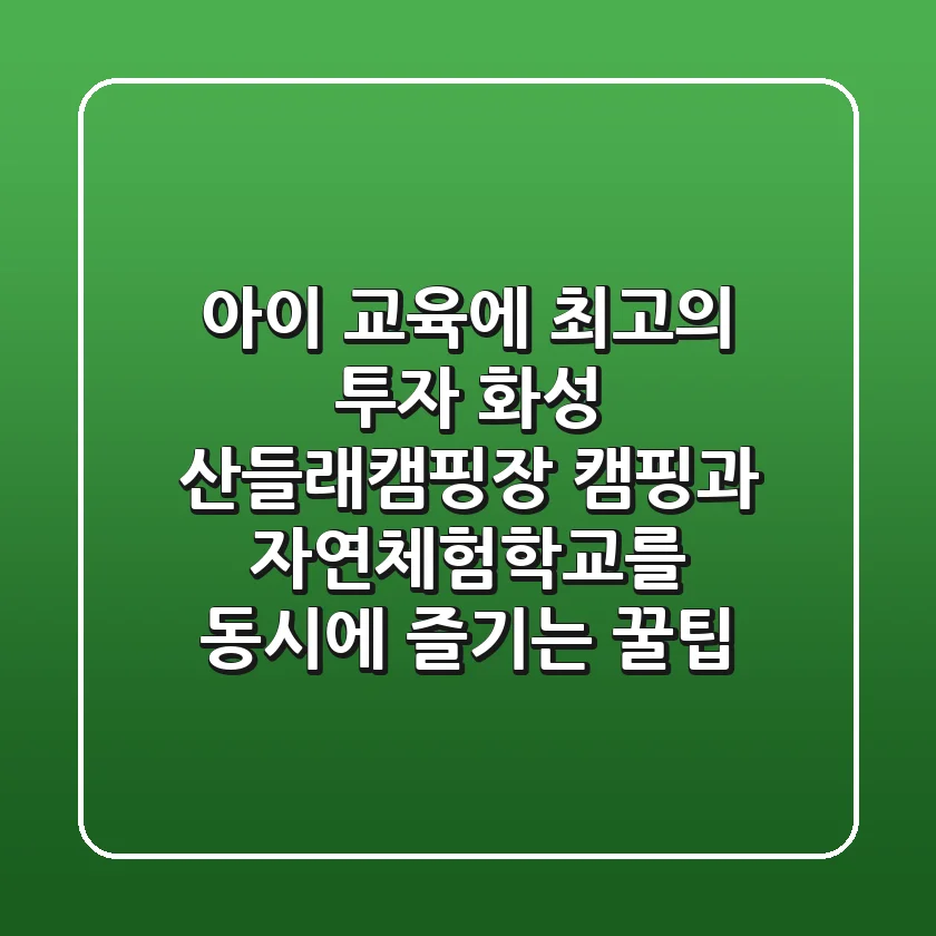 아이 교육에 최고의 투자! 화성 산들래캠핑장, 캠핑과 자연체험학교를 동시에 즐기는 꿀팁