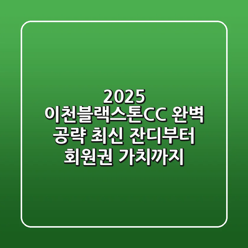 2025 이천블랙스톤CC 완벽 공략: 최신 잔디부터 회원권 가치까지