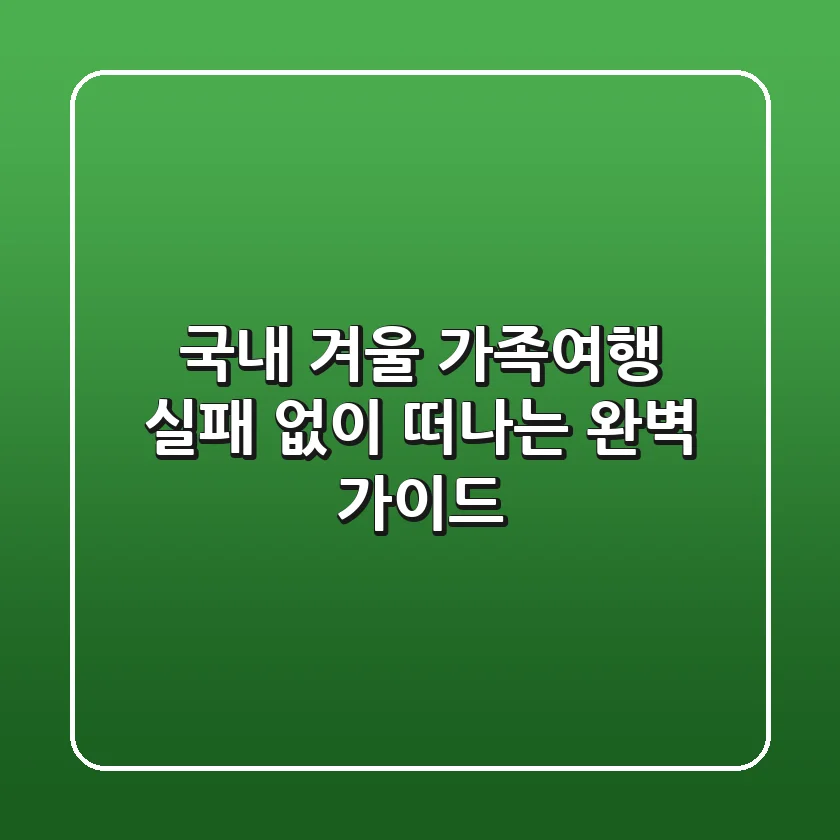 국내 겨울 가족여행, 실패 없이 떠나는 완벽 가이드