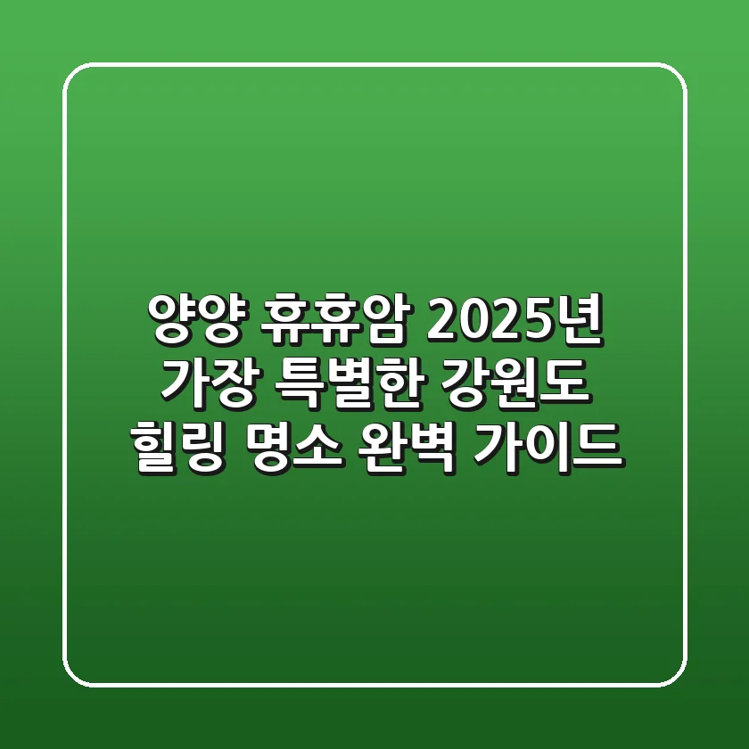 양양 휴휴암, 2025년 가장 특별한 강원도 힐링 명소 완벽 가이드