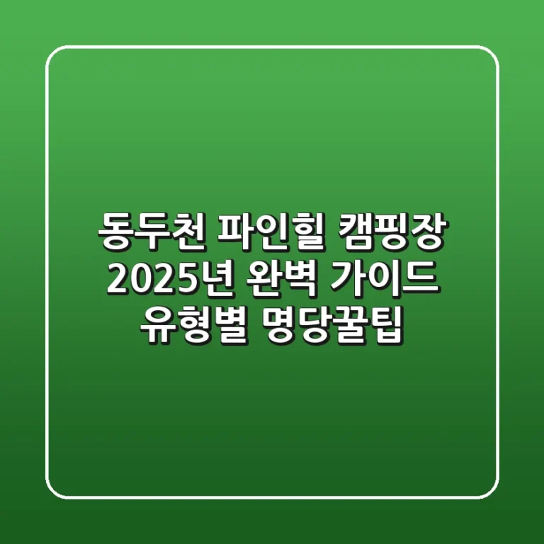 동두천 파인힐 캠핑장, 2025년 완벽 가이드! 유형별 명당+꿀팁