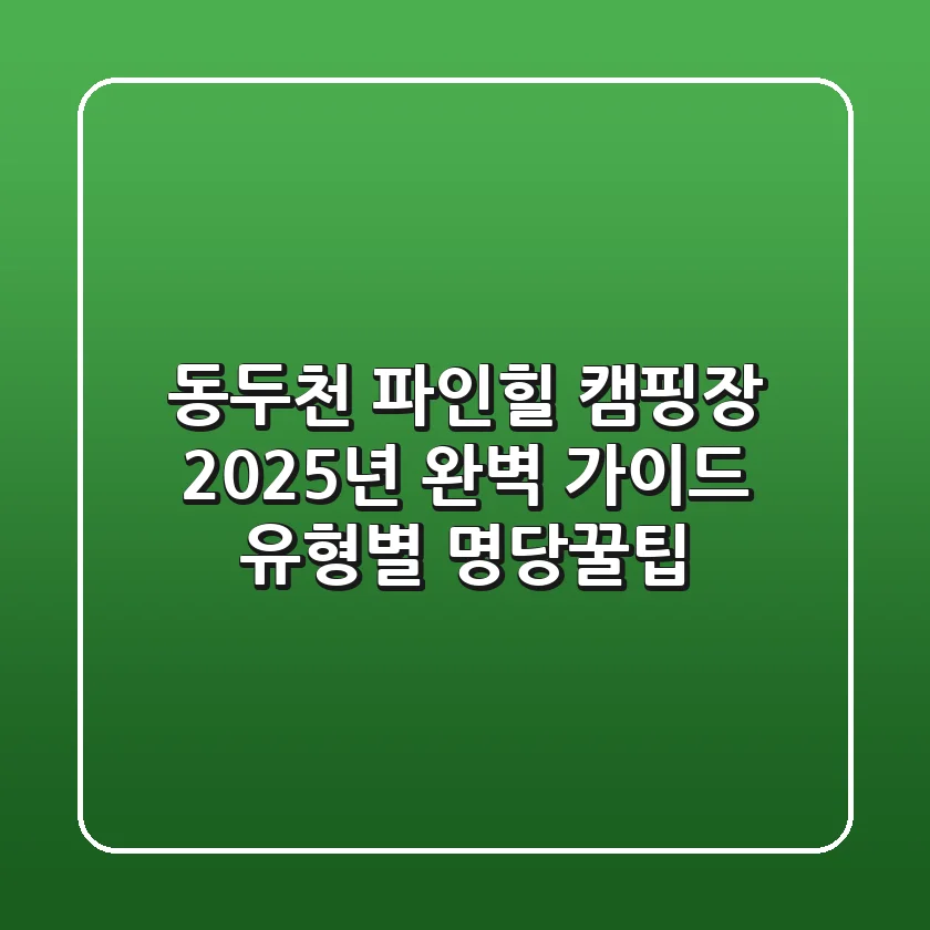 동두천 파인힐 캠핑장, 2025년 완벽 가이드! 유형별 명당+꿀팁