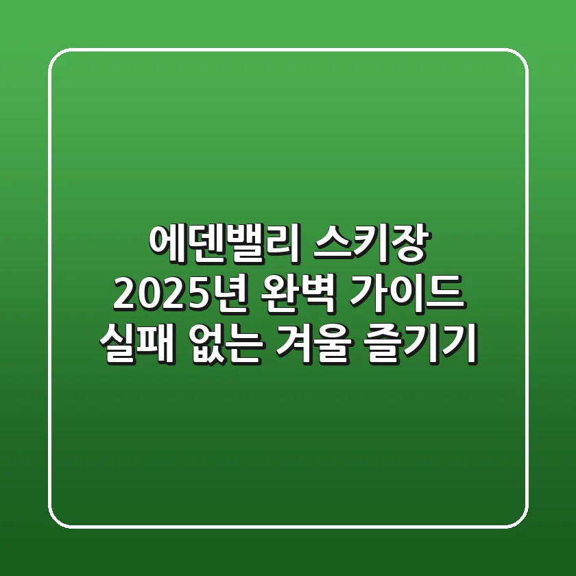 에덴밸리 스키장 2025년 완벽 가이드: 실패 없는 겨울 즐기기