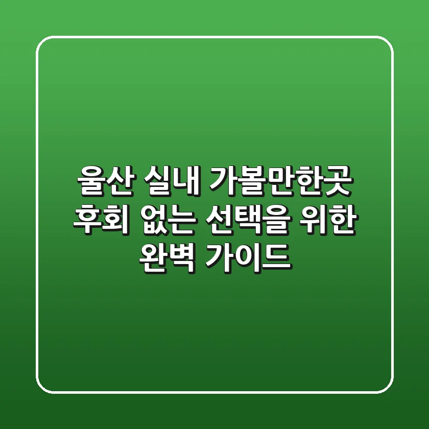 울산 실내 가볼만한곳, 후회 없는 선택을 위한 완벽 가이드