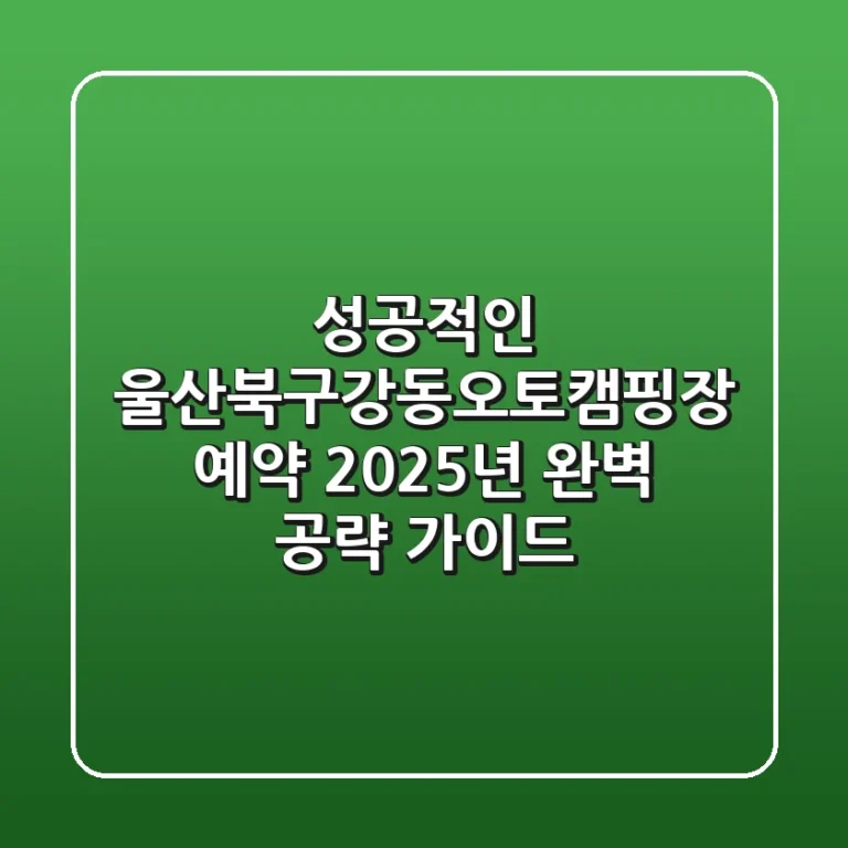 성공적인 울산북구강동오토캠핑장 예약! 2025년 완벽 공략 가이드